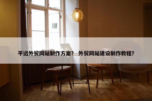 平远外贸网站制作方案？ 外贸网站建设制作教程？
