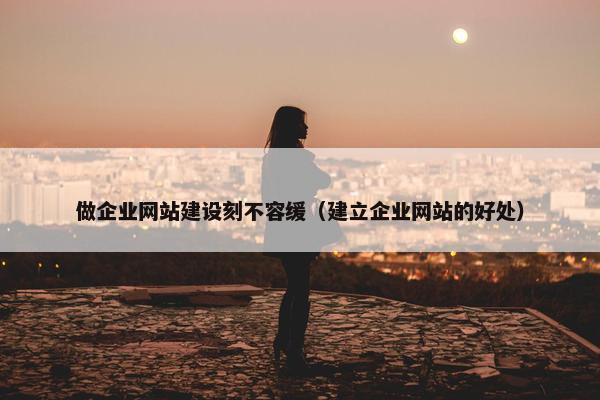 做企业网站建设刻不容缓（建立企业网站的好处）