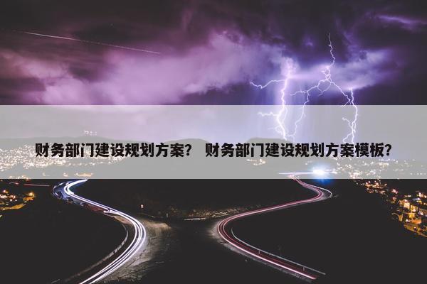 财务部门建设规划方案？ 财务部门建设规划方案模板？