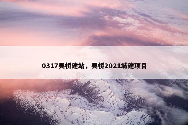0317吴桥建站，吴桥2021城建项目