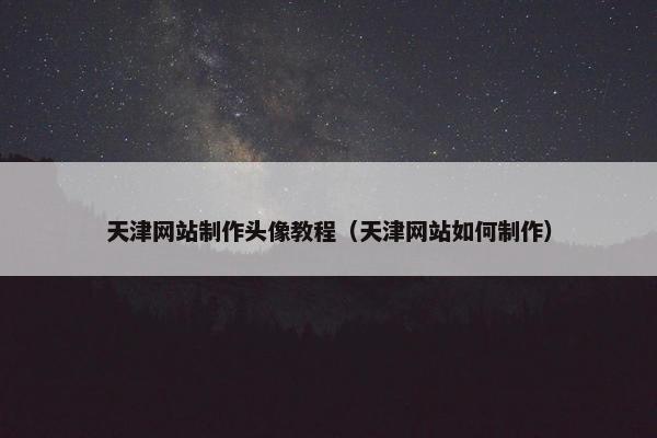 天津网站制作头像教程（天津网站如何制作）