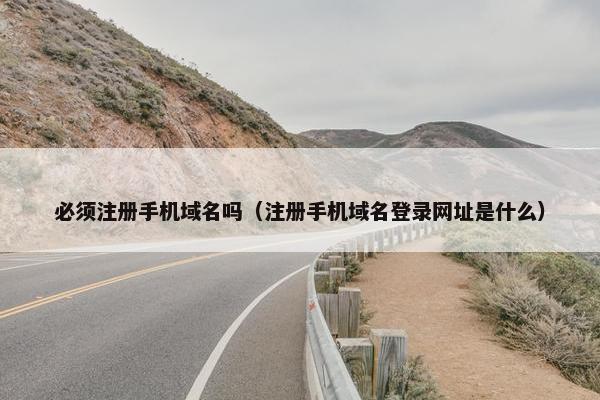 必须注册手机域名吗（注册手机域名登录网址是什么）