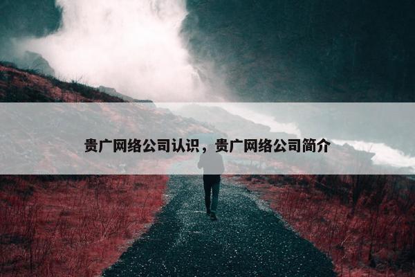 贵广网络公司认识，贵广网络公司简介