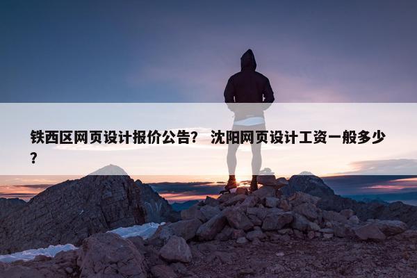 铁西区网页设计报价公告？ 沈阳网页设计工资一般多少？