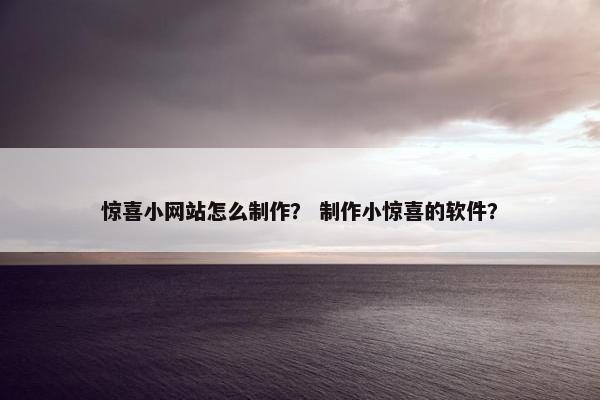 惊喜小网站怎么制作？ 制作小惊喜的软件？