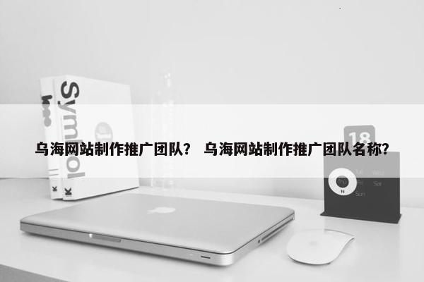 乌海网站制作推广团队？ 乌海网站制作推广团队名称？