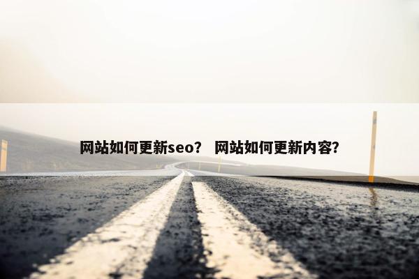 网站如何更新seo？ 网站如何更新内容？