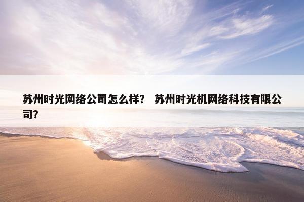 苏州时光网络公司怎么样？ 苏州时光机网络科技有限公司？
