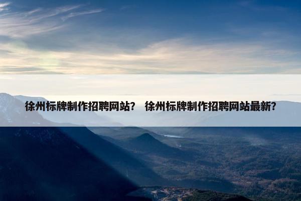 徐州标牌制作招聘网站？ 徐州标牌制作招聘网站最新？