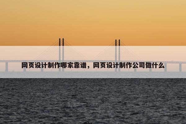 网页设计制作哪家靠谱，网页设计制作公司做什么