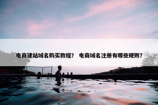 电商建站域名购买教程？ 电商域名注册有哪些规则？