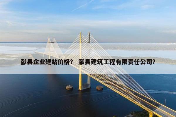 献县企业建站价格？ 献县建筑工程有限责任公司？