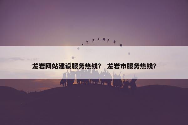 龙岩网站建设服务热线？ 龙岩市服务热线？