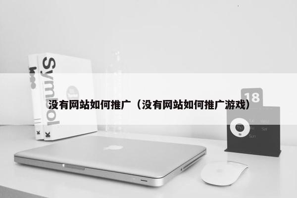 没有网站如何推广（没有网站如何推广游戏）
