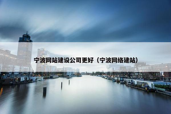 宁波网站建设公司更好（宁波网络建站）