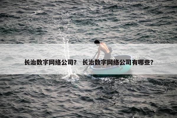 长治数字网络公司？ 长治数字网络公司有哪些？