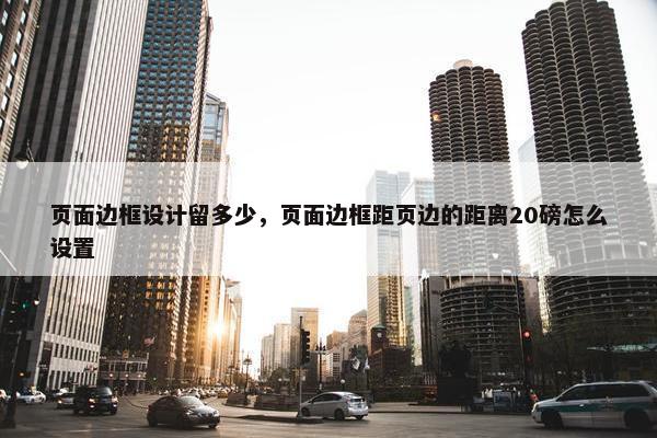 页面边框设计留多少，页面边框距页边的距离20磅怎么设置