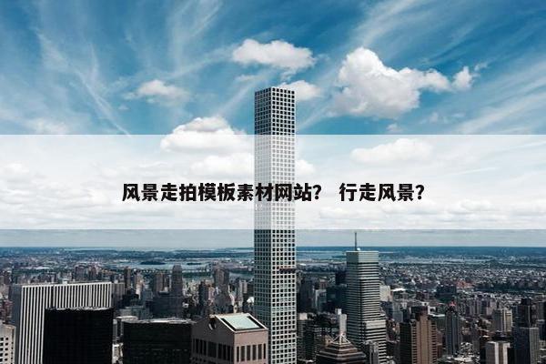 风景走拍模板素材网站？ 行走风景？