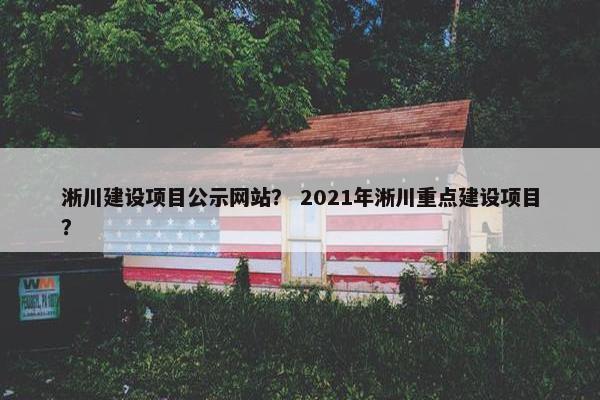 淅川建设项目公示网站？ 2021年淅川重点建设项目？