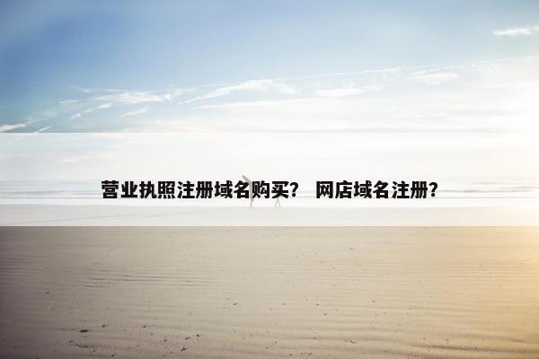 营业执照注册域名购买？ 网店域名注册？