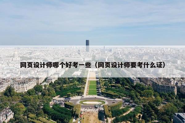 网页设计师哪个好考一些（网页设计师要考什么证）