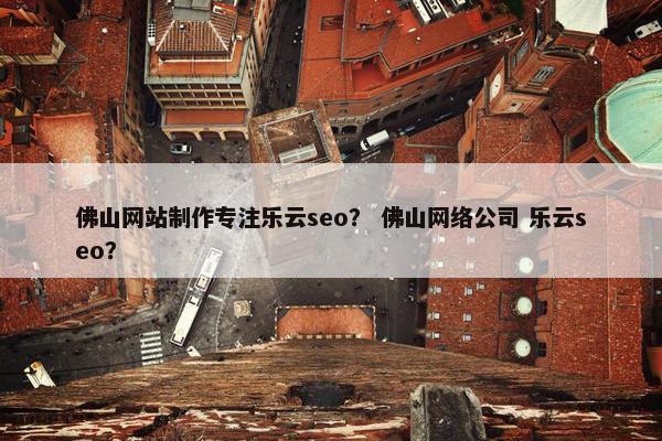 佛山网站制作专注乐云seo？ 佛山网络公司 乐云seo？