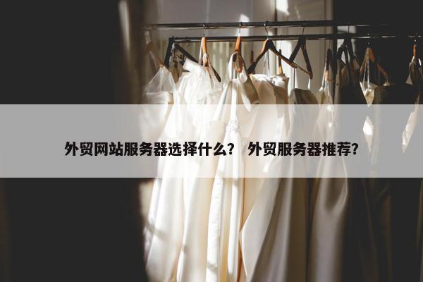 外贸网站服务器选择什么？ 外贸服务器推荐？