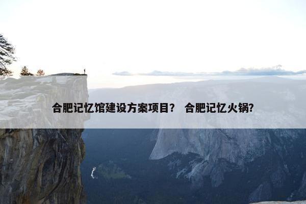 合肥记忆馆建设方案项目？ 合肥记忆火锅？
