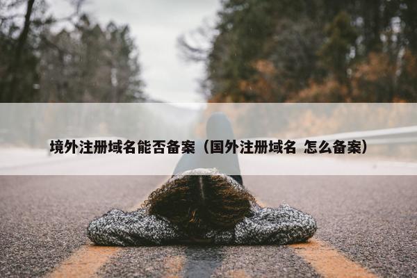境外注册域名能否备案（国外注册域名 怎么备案）