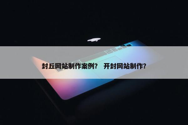 封丘网站制作案例？ 开封网站制作？