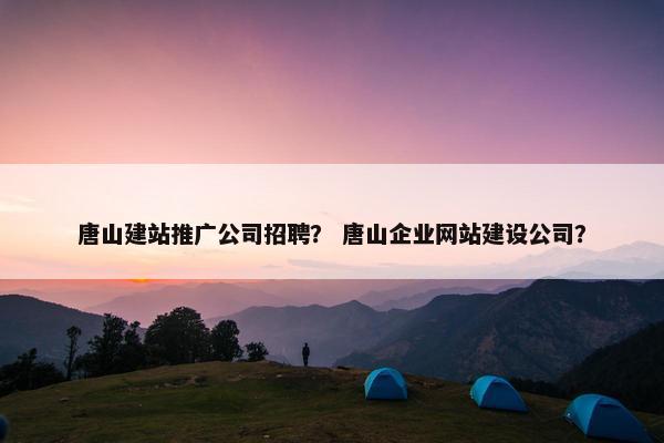 唐山建站推广公司招聘？ 唐山企业网站建设公司？