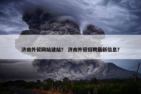 济南外贸网站建站？ 济南外贸招聘最新信息？