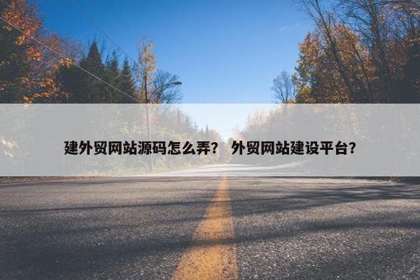 建外贸网站源码怎么弄？ 外贸网站建设平台？