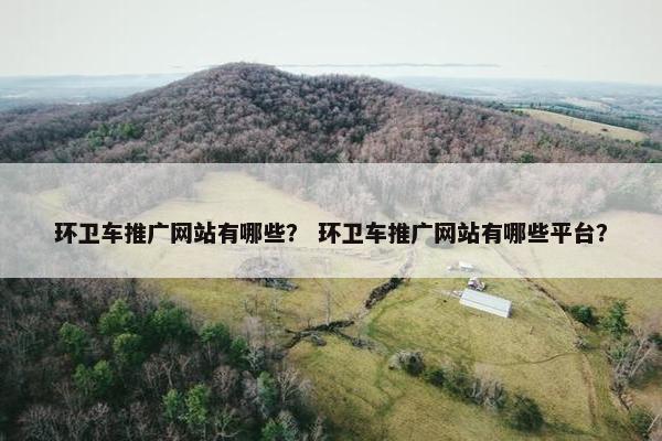 环卫车推广网站有哪些？ 环卫车推广网站有哪些平台？