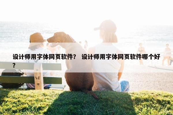 设计师用字体网页软件？ 设计师用字体网页软件哪个好？