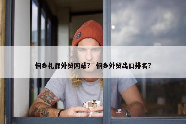 桐乡礼品外贸网站？ 桐乡外贸出口排名？
