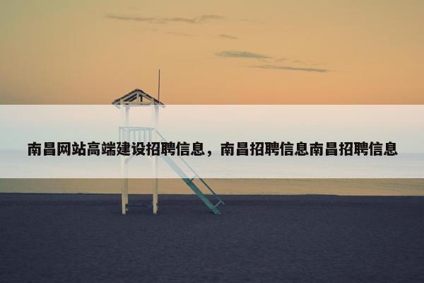 南昌网站高端建设招聘信息，南昌招聘信息南昌招聘信息