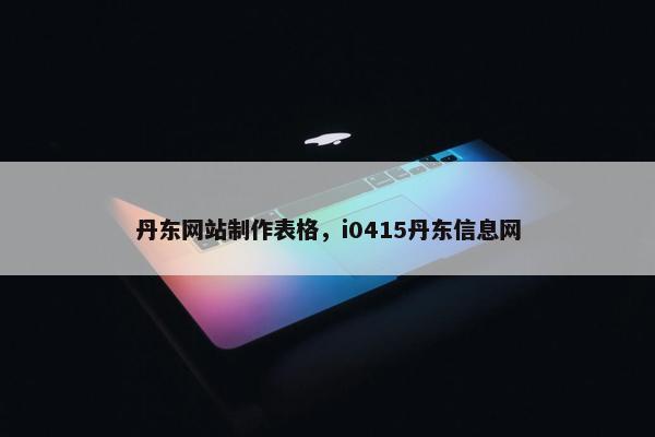 丹东网站制作表格，i0415丹东信息网