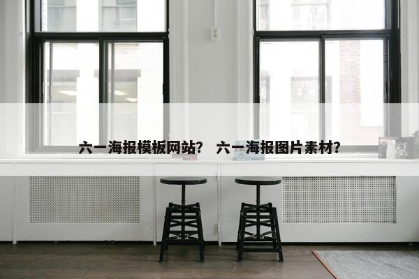 六一海报模板网站？ 六一海报图片素材？