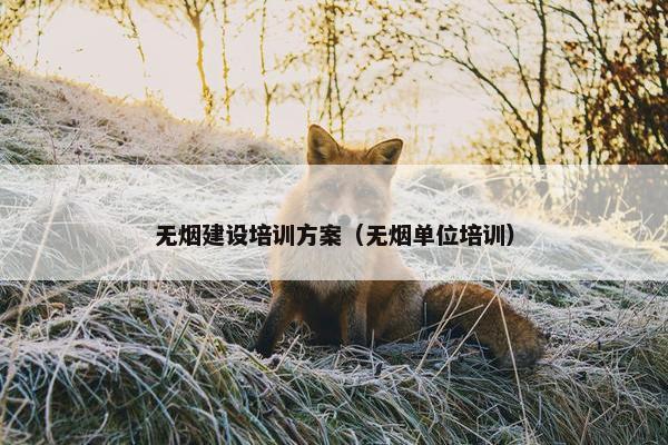 无烟建设培训方案（无烟单位培训）