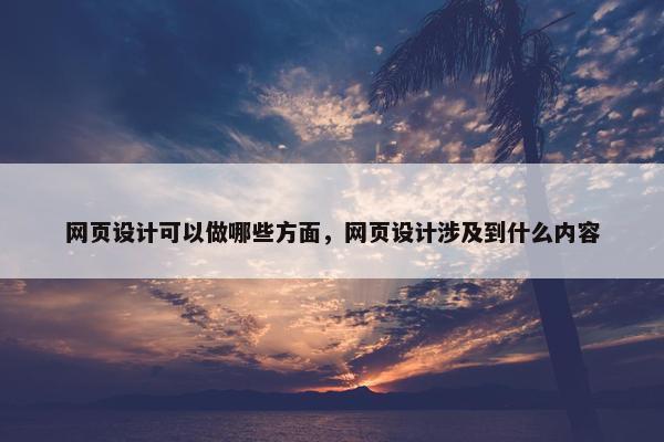 网页设计可以做哪些方面，网页设计涉及到什么内容