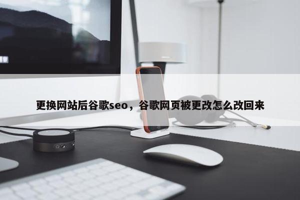 更换网站后谷歌seo，谷歌网页被更改怎么改回来