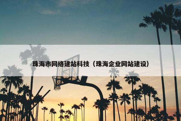 珠海市网络建站科技（珠海企业网站建设）