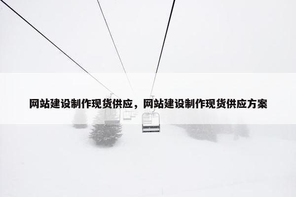 网站建设制作现货供应，网站建设制作现货供应方案