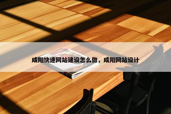 咸阳快速网站建设怎么做，咸阳网站设计