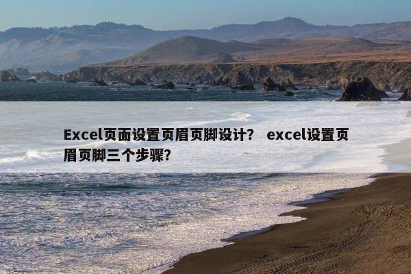 Excel页面设置页眉页脚设计？ excel设置页眉页脚三个步骤？