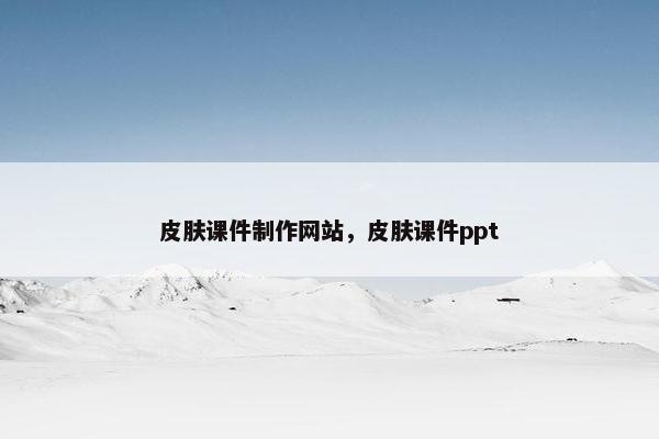皮肤课件制作网站，皮肤课件ppt
