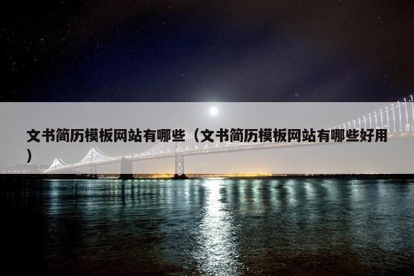 文书简历模板网站有哪些（文书简历模板网站有哪些好用）